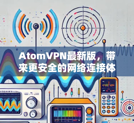 AtomVPN最新版,带来更安全的网络连接体验 AtomVPN最新版,带来更安全的网络连接体验