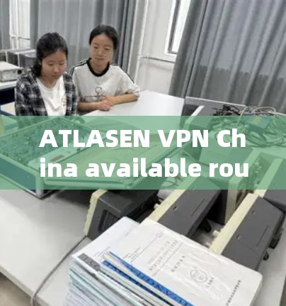 ATLASEN VPN China available routes Access experiences