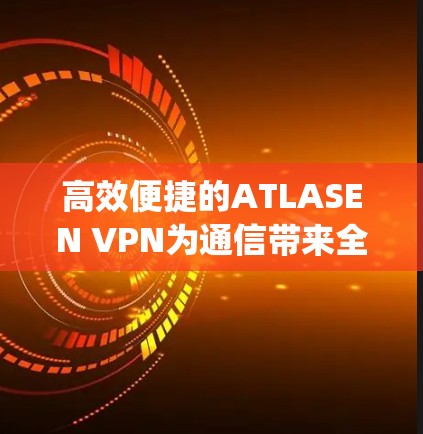 高效便捷的ATLASEN VPN为通信带来全新Experience 高效便捷的ATLASEN VPN为通信带来全新Experience