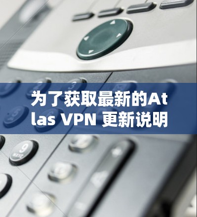 为了获取最新的Atlas VPN 更新说明,您可以访问官方网站或使用软件更新工具。以下是常见的更新信息,供您参考 为了获取最新的Atlas VPN 更新说明,您可以访问官方网站或使用软件更新工具。以下是常见的更新信息,供您参考