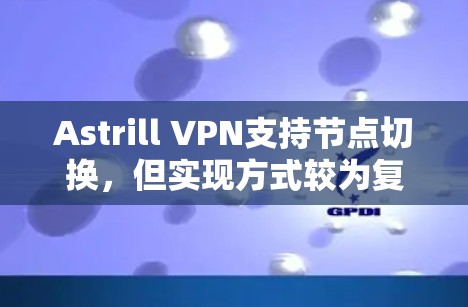 Astrill VPN支持节点切换，但实现方式较为复杂，用户需要通过配置文件和网络连接来实现。以下是详细的步骤和注意事项