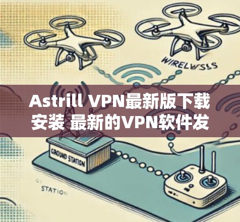 Astrill VPN最新版下载安装 最新的VPN软件发布，性能强大，适合远程办公和在线娱乐
