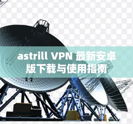 astrill VPN 最新安卓版下载与使用指南 astrill VPN 最新安卓版下载与使用指南