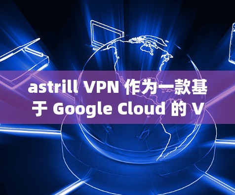 astrill VPN 作为一款基于 Google Cloud 的 VPN 服务,以其可靠性和灵活性著称。以下是 astrill VPN 的真实用户评价,供参考 astrill VPN 作为一款基于 Google Cloud 的 VPN 服务,以其可靠性和灵活性著称。以下是 astrill VPN 的真实用户评价,供参考