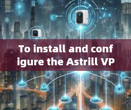 To install and configure the Astrill VPN app on your安卓 phone,follow these organized steps: