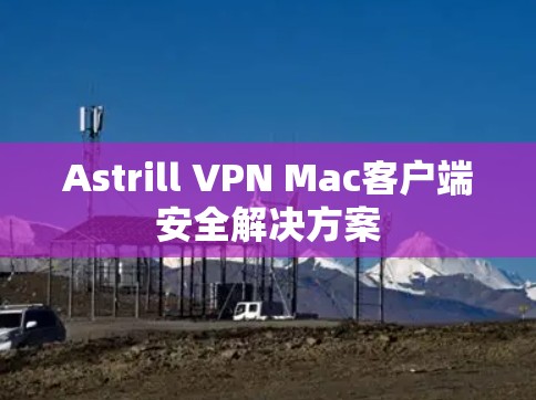 Astrill VPN Mac客户端安全解决方案 Astrill VPN Mac客户端安全解决方案