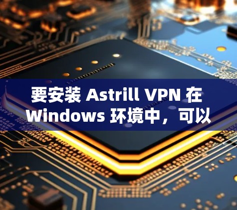 要安装 Astrill VPN 在 Windows 环境中，可以按照以下步骤进行