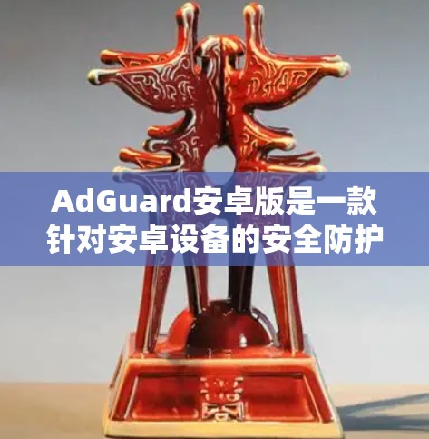 AdGuard安卓版是一款针对安卓设备的安全防护软件,旨在保护用户应用和数据的安全。以下是对AdGuard的详细分析和步骤说明 AdGuard安卓版是一款针对安卓设备的安全防护软件,旨在保护用户应用和数据的安全。以下是对AdGuard的详细分析和步骤说明