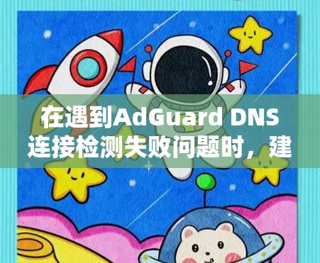 在遇到AdGuard DNS连接检测失败问题时，建议以下步骤排查和解决