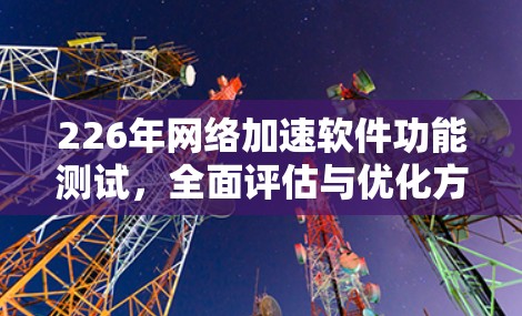 226年网络加速软件功能测试,全面评估与优化方案 226年网络加速软件功能测试,全面评估与优化方案