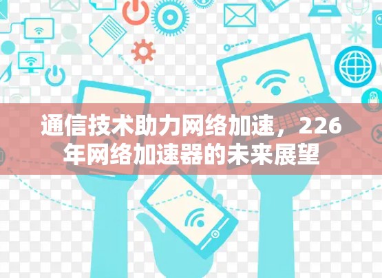 通信技术助力网络加速,226年网络加速器的未来展望 通信技术助力网络加速,226年网络加速器的未来展望