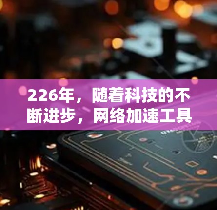 226年,随着科技的不断进步,网络加速工具将会呈现新的变化和趋势。以下是根据226年趋势和用户需求推荐的网络加速工具和解决方案 226年,随着科技的不断进步,网络加速工具将会呈现新的变化和趋势。以下是根据226年趋势和用户需求推荐的网络加速工具和解决方案