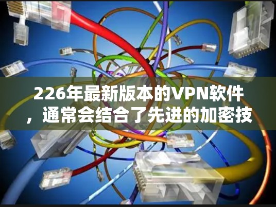 226年最新版本的VPN软件，通常会结合了先进的加密技术、强大的安全性、良好的用户体验以及丰富的功能选项。以下是对226年最新版本VPN软件的评测