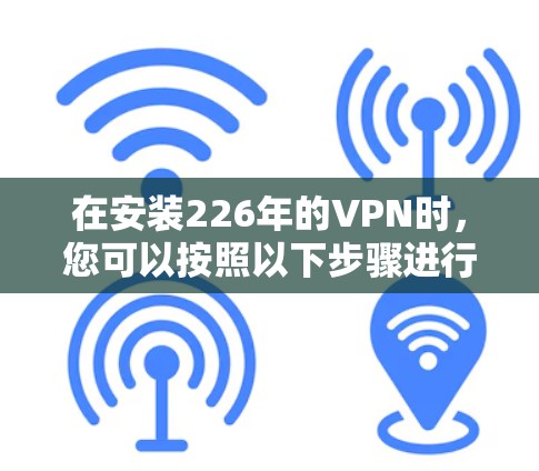 在安装226年的VPN时,您可以按照以下步骤进行操作 在安装226年的VPN时,您可以按照以下步骤进行操作