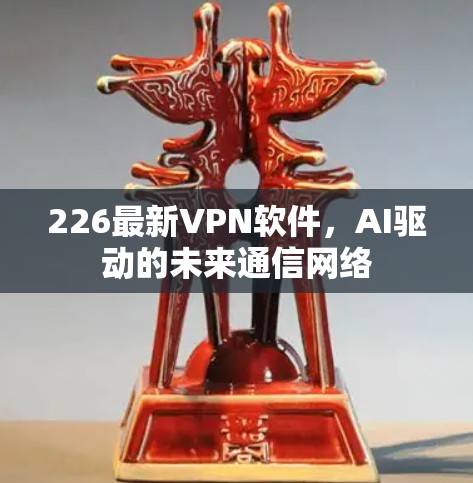 226最新VPN软件,AI驱动的未来通信网络 226最新VPN软件,AI驱动的未来通信网络