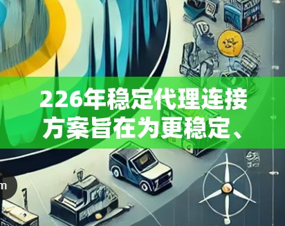 226年稳定代理连接方案旨在为更稳定、高可用和高可靠性的企业环境提供解决方案,主要目标是确保在复杂和变化的环境中提供可靠连接。以下是该方案的主要特点和设计思路 226年稳定代理连接方案旨在为更稳定、高可用和高可靠性的企业环境提供解决方案,主要目标是确保在复杂和变化的环境中提供可靠连接。以下是该方案的主要特点和设计思路