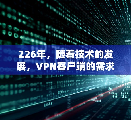 226年,随着技术的发展,VPN客户端的需求也在不断增加。为了提供一个稳定的VPN体验,以下是一些推荐的226年的VPN客户端,这些客户端通常支持最新的加密协议和技术,确保了数据的安全和隐私 226年,随着技术的发展,VPN客户端的需求也在不断增加。为了提供一个稳定的VPN体验,以下是一些推荐的226年的VPN客户端,这些客户端通常支持最新的加密协议和技术,确保了数据的安全和隐私