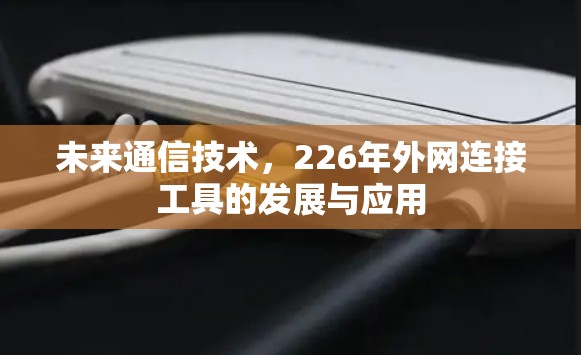 未来通信技术,226年外网连接工具的发展与应用 未来通信技术,226年外网连接工具的发展与应用