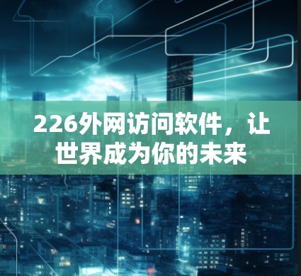 226外网访问软件,让世界成为你的未来 226外网访问软件,让世界成为你的未来