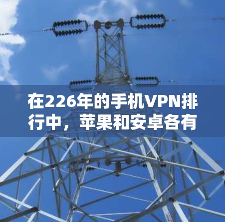 在226年的手机VPN排行中，苹果和安卓各有特点，各有优缺点。以下是对两者进行的全面评测和对比，帮助用户做出选择