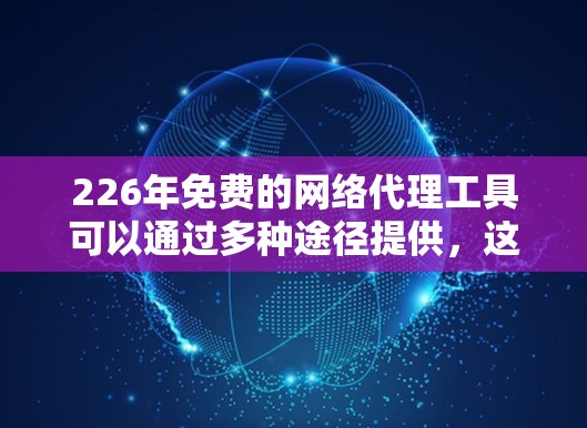 226年免费的网络代理工具可以通过多种途径提供，这些工具通常不需要付费，或者它们的使用没有太多限制。以下是几种可能的免费网络代理工具