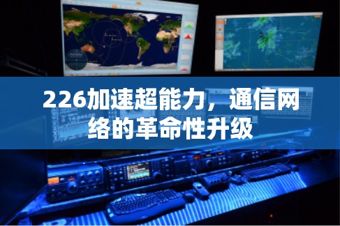 226加速超能力,通信网络的革命性升级 226加速超能力,通信网络的革命性升级