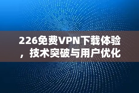 226免费VPN下载体验，技术突破与用户优化