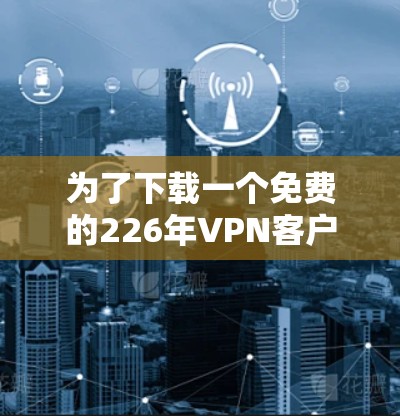 为了下载一个免费的226年VPN客户端，以下是一步步的建议