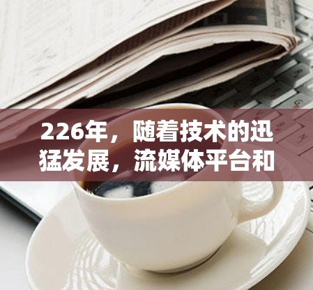 226年，随着技术的迅猛发展，流媒体平台和VPN的访问体验将经历深刻的变革。以下是226年流媒体VPN的主要情况和未来趋势