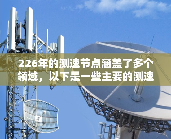 226年的测速节点涵盖了多个领域,以下是一些主要的测速节点及其详细信息 226年的测速节点涵盖了多个领域,以下是一些主要的测速节点及其详细信息