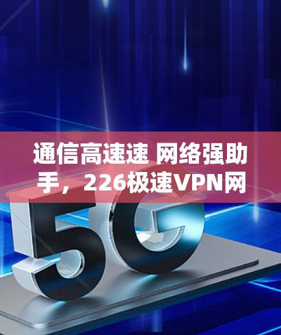通信高速速 网络强助手,226极速VPN网络助手 通信高速速 网络强助手,226极速VPN网络助手