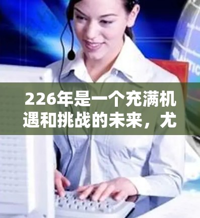 226年是一个充满机遇和挑战的未来,尤其是在科技和网络领域。如果你指的是226年国际网络访问助手,可能指的是一种能够有效访问全球网络设备的智能设备或工具。以下是一些可能的解释和建议 226年是一个充满机遇和挑战的未来,尤其是在科技和网络领域。如果你指的是226年国际网络访问助手,可能指的是一种能够有效访问全球网络设备的智能设备或工具。以下是一些可能的解释和建议