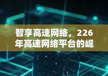 智享高速网络,226年高速网络平台的崛起 智享高速网络,226年高速网络平台的崛起