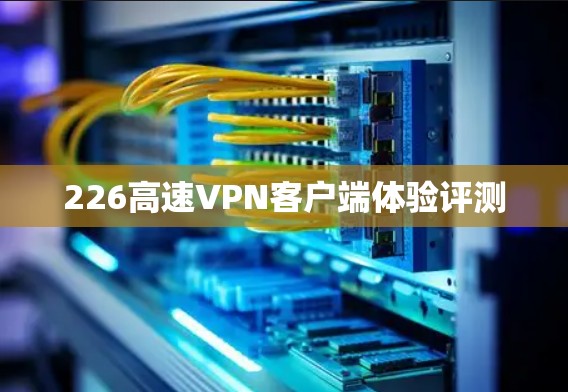 226高速VPN客户端体验评测 226高速VPN客户端体验评测