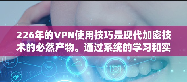 226年的VPN使用技巧是现代加密技术的必然产物。通过系统的学习和实践,我们可以更好地利用这些技术,确保VPN连接的安全、可靠和高效。以下是详细的步骤指南 226年的VPN使用技巧是现代加密技术的必然产物。通过系统的学习和实践,我们可以更好地利用这些技术,确保VPN连接的安全、可靠和高效。以下是详细的步骤指南