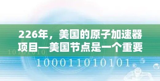 226年,美国的原子加速器项目—美国节点是一个重要的研究和开发项目,旨在提升原子物理研究的效率和能力。以下是关于该项目的详细分析 226年,美国的原子加速器项目—美国节点是一个重要的研究和开发项目,旨在提升原子物理研究的效率和能力。以下是关于该项目的详细分析