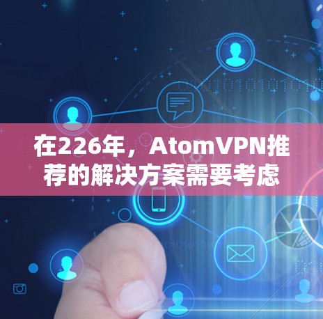 在226年，AtomVPN推荐的解决方案需要考虑安全、兼容性和兼容性。以下是一些推荐的VPN服务，这些服务在226年仍然有效