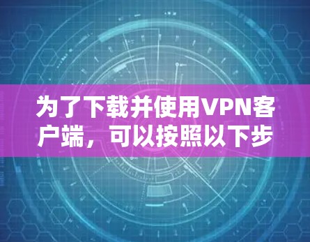 为了下载并使用VPN客户端，可以按照以下步骤进行