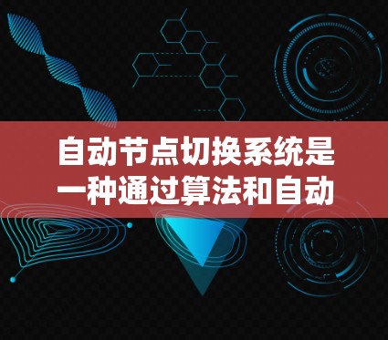 自动节点切换系统是一种通过算法和自动调整来管理网络节点连接的系统，旨在提高分布式系统的稳定性和响应速度，减少维护复杂性。以下是对该系统的总结和解释
