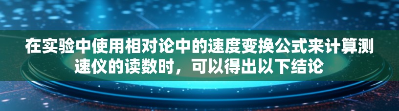 在实验中使用相对论中的速度变换公式来计算测速仪的读数时,可以得出以下结论 在实验中使用相对论中的速度变换公式来计算测速仪的读数时,可以得出以下结论