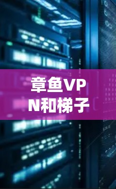 章鱼VPN和梯子推荐是两个相关但不同的网络工具,它们在不同场景中被广泛应用于远程访问和资源爬取。以下是详细的分析