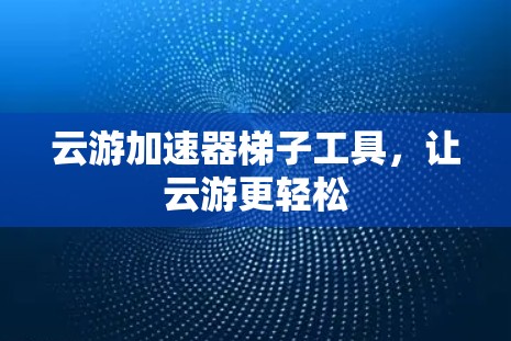 云游加速器梯子工具，让云游更轻松