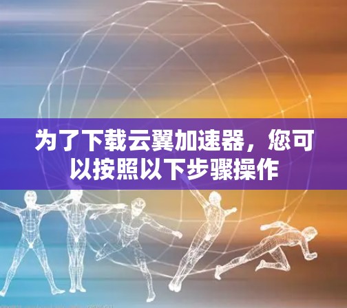 为了下载云翼加速器，您可以按照以下步骤操作